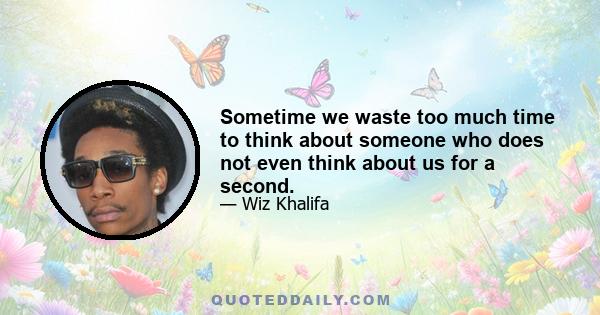 Sometime we waste too much time to think about someone who does not even think about us for a second.