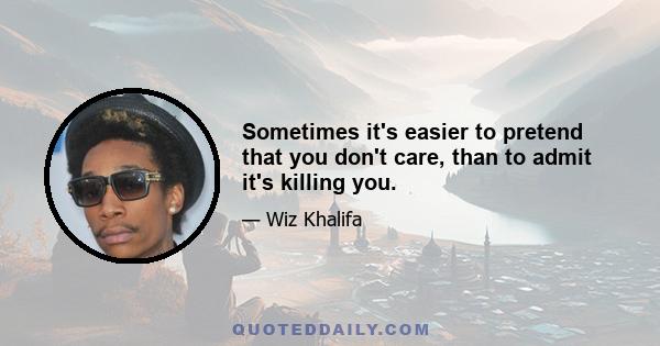 Sometimes it's easier to pretend that you don't care, than to admit it's killing you.