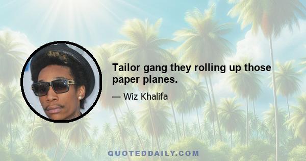 Tailor gang they rolling up those paper planes.