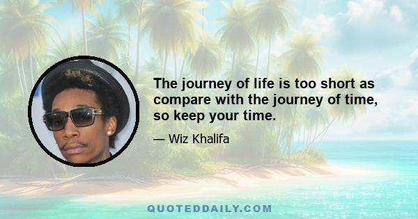 The journey of life is too short as compare with the journey of time, so keep your time.