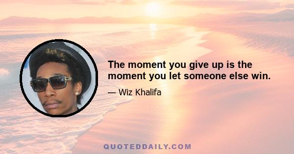 The moment you give up is the moment you let someone else win.