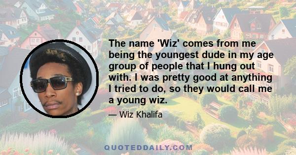 The name 'Wiz' comes from me being the youngest dude in my age group of people that I hung out with. I was pretty good at anything I tried to do, so they would call me a young wiz.