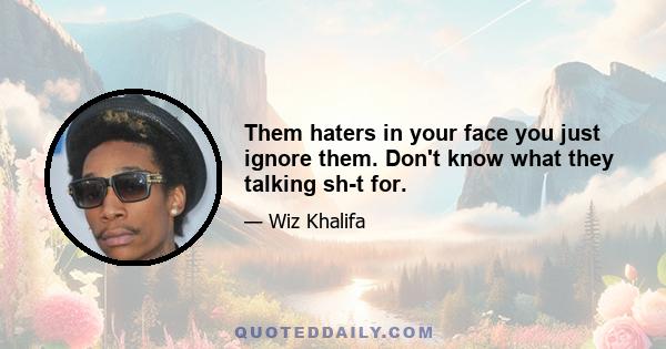 Them haters in your face you just ignore them. Don't know what they talking sh-t for.