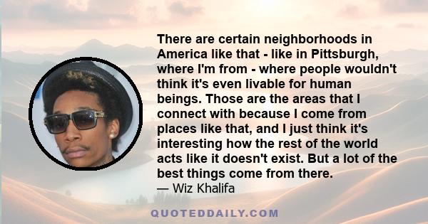 There are certain neighborhoods in America like that - like in Pittsburgh, where I'm from - where people wouldn't think it's even livable for human beings. Those are the areas that I connect with because I come from