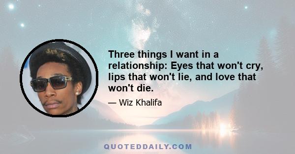 Three things I want in a relationship: Eyes that won't cry, lips that won't lie, and love that won't die.