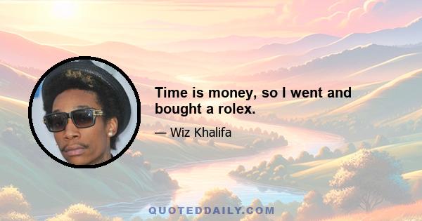 Time is money, so I went and bought a rolex.