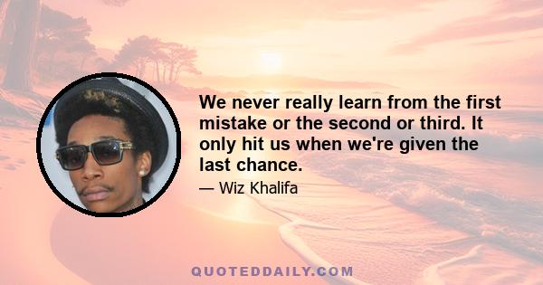 We never really learn from the first mistake or the second or third. It only hit us when we're given the last chance.