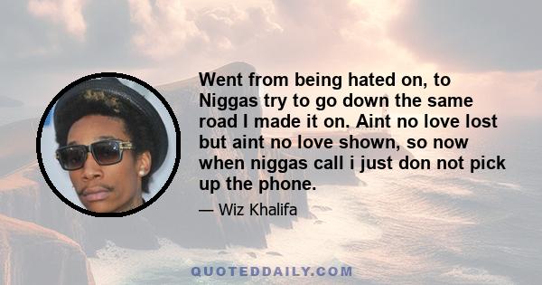 Went from being hated on, to Niggas try to go down the same road I made it on. Aint no love lost but aint no love shown, so now when niggas call i just don not pick up the phone.