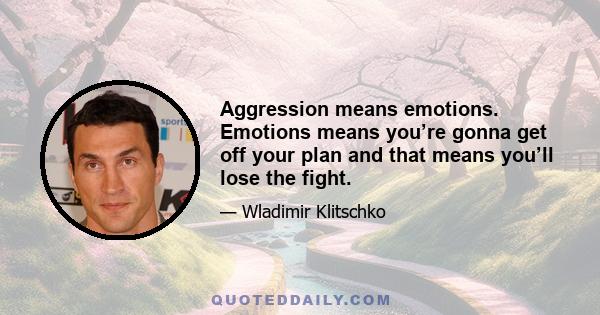 Aggression means emotions. Emotions means you’re gonna get off your plan and that means you’ll lose the fight.