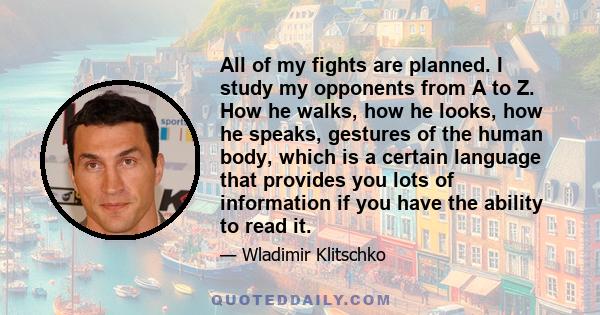 All of my fights are planned. I study my opponents from A to Z. How he walks, how he looks, how he speaks, gestures of the human body, which is a certain language that provides you lots of information if you have the