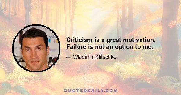 Criticism is a great motivation. Failure is not an option to me.