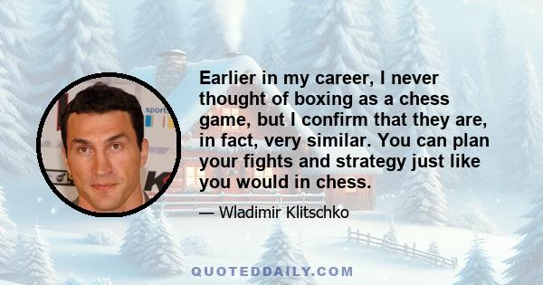 Earlier in my career, I never thought of boxing as a chess game, but I confirm that they are, in fact, very similar. You can plan your fights and strategy just like you would in chess.