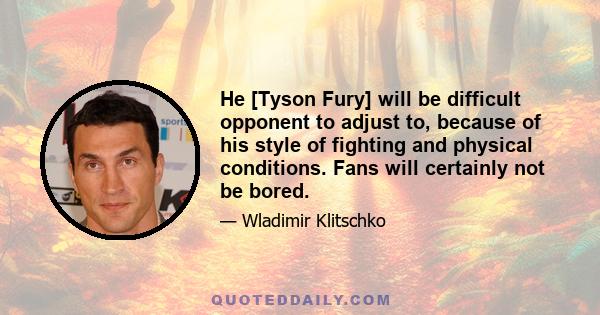 He [Tyson Fury] will be difficult opponent to adjust to, because of his style of fighting and physical conditions. Fans will certainly not be bored.