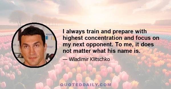 I always train and prepare with highest concentration and focus on my next opponent. To me, it does not matter what his name is.