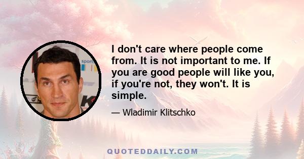 I don't care where people come from. It is not important to me. If you are good people will like you, if you're not, they won't. It is simple.