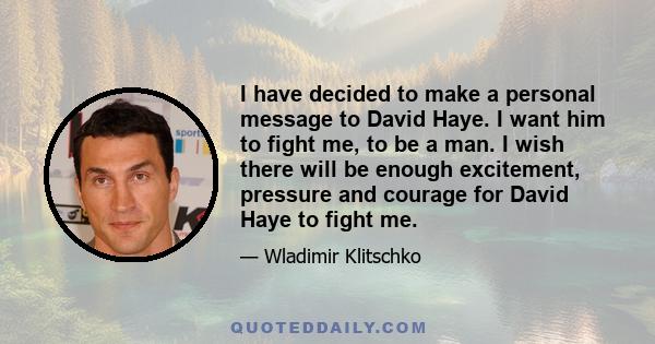 I have decided to make a personal message to David Haye. I want him to fight me, to be a man. I wish there will be enough excitement, pressure and courage for David Haye to fight me.