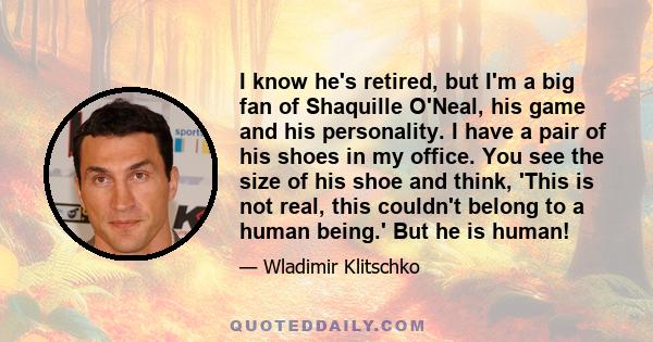 I know he's retired, but I'm a big fan of Shaquille O'Neal, his game and his personality. I have a pair of his shoes in my office. You see the size of his shoe and think, 'This is not real, this couldn't belong to a