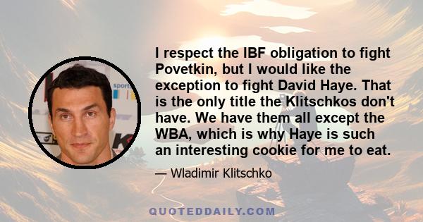 I respect the IBF obligation to fight Povetkin, but I would like the exception to fight David Haye. That is the only title the Klitschkos don't have. We have them all except the WBA, which is why Haye is such an