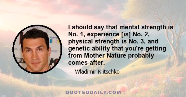 I should say that mental strength is No. 1, experience [is] No. 2, physical strength is No. 3, and genetic ability that you're getting from Mother Nature probably comes after.