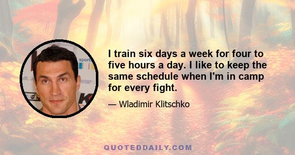 I train six days a week for four to five hours a day. I like to keep the same schedule when I'm in camp for every fight.