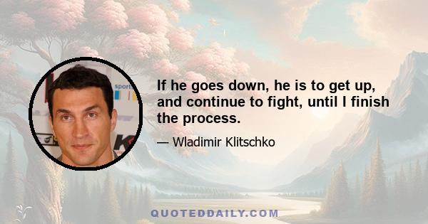 If he goes down, he is to get up, and continue to fight, until I finish the process.