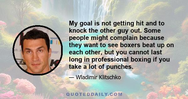 My goal is not getting hit and to knock the other guy out. Some people might complain because they want to see boxers beat up on each other, but you cannot last long in professional boxing if you take a lot of punches.