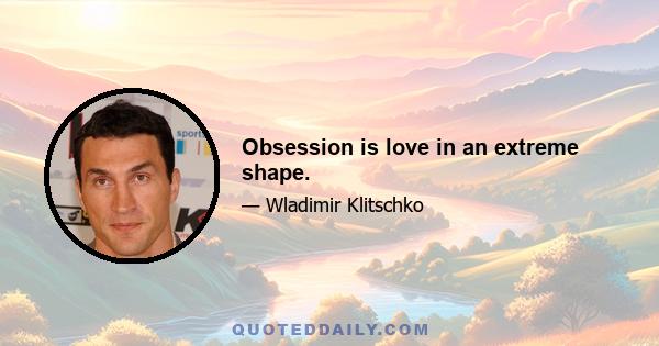 Obsession is love in an extreme shape.