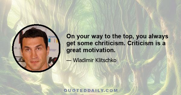 On your way to the top, you always get some chriticism. Criticism is a great motivation.