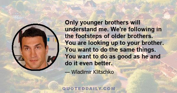 Only younger brothers will understand me. We're following in the footsteps of older brothers. You are looking up to your brother. You want to do the same things. You want to do as good as he and do it even better.