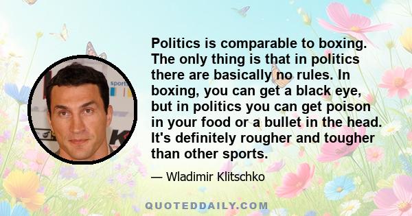 Politics is comparable to boxing. The only thing is that in politics there are basically no rules. In boxing, you can get a black eye, but in politics you can get poison in your food or a bullet in the head. It's