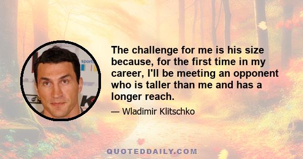 The challenge for me is his size because, for the first time in my career, I'll be meeting an opponent who is taller than me and has a longer reach.