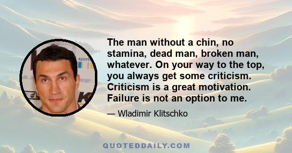 The man without a chin, no stamina, dead man, broken man, whatever. On your way to the top, you always get some criticism. Criticism is a great motivation. Failure is not an option to me.