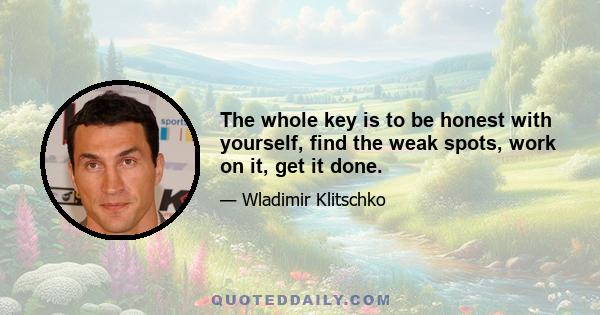 The whole key is to be honest with yourself, find the weak spots, work on it, get it done.