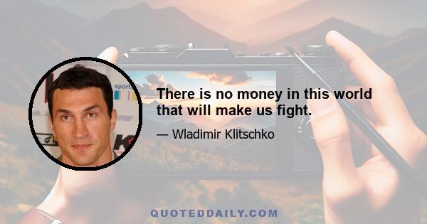 There is no money in this world that will make us fight.