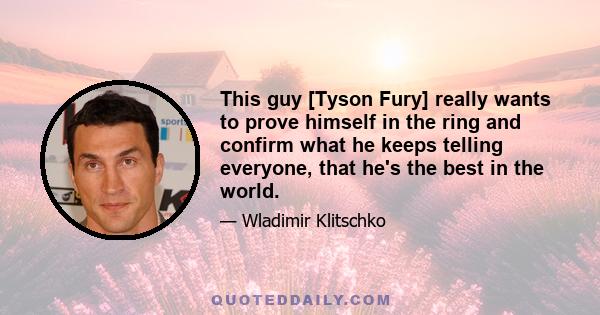 This guy [Tyson Fury] really wants to prove himself in the ring and confirm what he keeps telling everyone, that he's the best in the world.