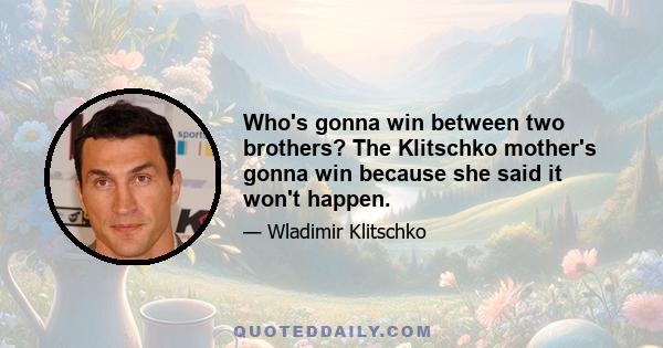 Who's gonna win between two brothers? The Klitschko mother's gonna win because she said it won't happen.