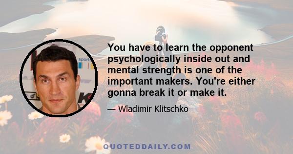 You have to learn the opponent psychologically inside out and mental strength is one of the important makers. You're either gonna break it or make it.