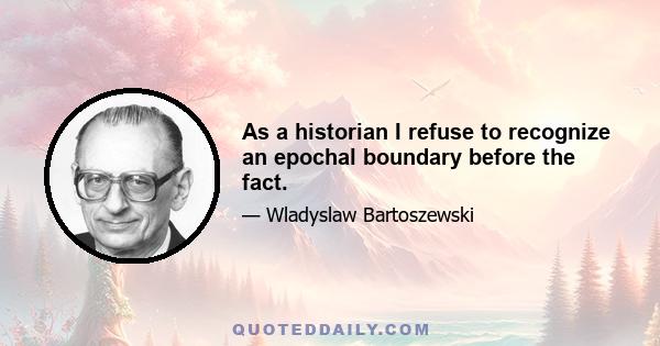 As a historian I refuse to recognize an epochal boundary before the fact.