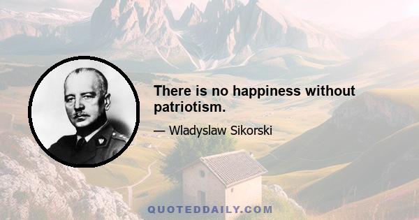 There is no happiness without patriotism.