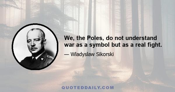 We, the Poles, do not understand war as a symbol but as a real fight.