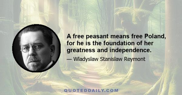 A free peasant means free Poland, for he is the foundation of her greatness and independence.