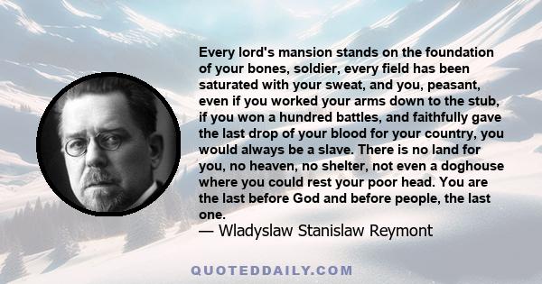 Every lord's mansion stands on the foundation of your bones, soldier, every field has been saturated with your sweat, and you, peasant, even if you worked your arms down to the stub, if you won a hundred battles, and