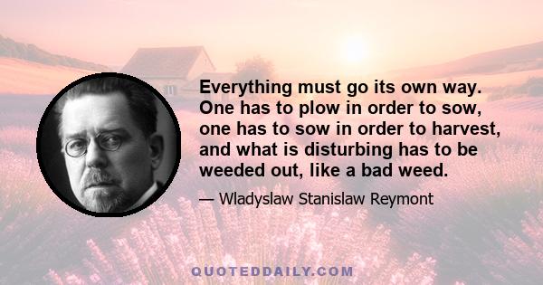 Everything must go its own way. One has to plow in order to sow, one has to sow in order to harvest, and what is disturbing has to be weeded out, like a bad weed.