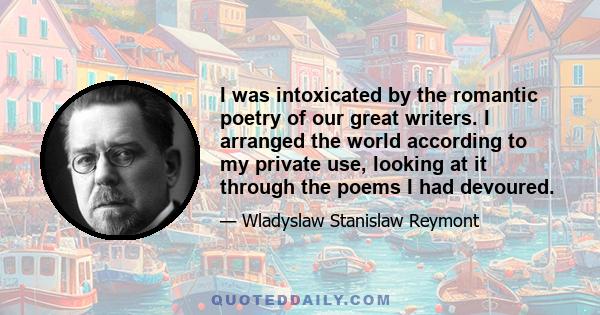 I was intoxicated by the romantic poetry of our great writers. I arranged the world according to my private use, looking at it through the poems I had devoured.