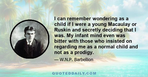 I can remember wondering as a child if I were a young Macaulay or Ruskin and secretly deciding that I was. My infant mind even was bitter with those who insisted on regarding me as a normal child and not as a prodigy.