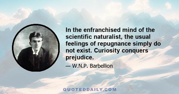 In the enfranchised mind of the scientific naturalist, the usual feelings of repugnance simply do not exist. Curiosity conquers prejudice.