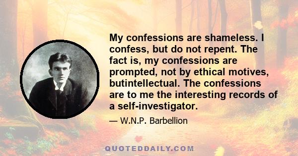 My confessions are shameless. I confess, but do not repent. The fact is, my confessions are prompted, not by ethical motives, butintellectual. The confessions are to me the interesting records of a self-investigator.