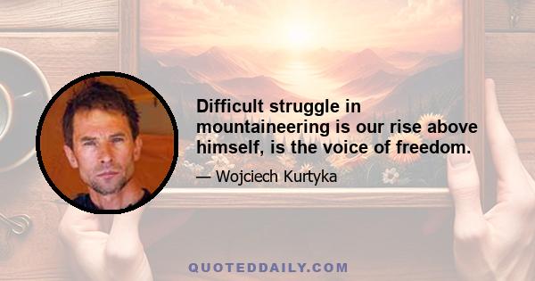 Difficult struggle in mountaineering is our rise above himself, is the voice of freedom.