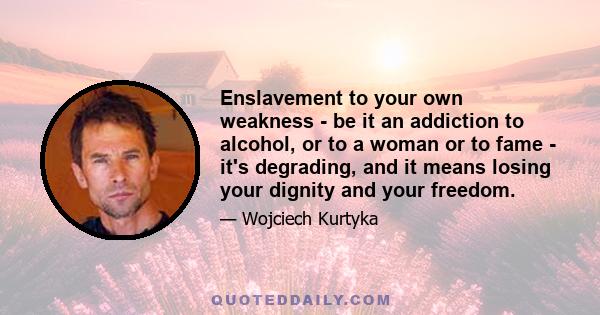 Enslavement to your own weakness - be it an addiction to alcohol, or to a woman or to fame - it's degrading, and it means losing your dignity and your freedom.