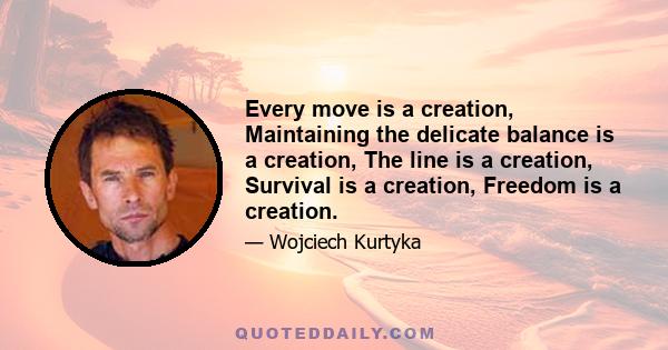 Every move is a creation, Maintaining the delicate balance is a creation, The line is a creation, Survival is a creation, Freedom is a creation.